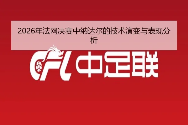 2026年法网决赛中纳达尔的技术演变与表现分析