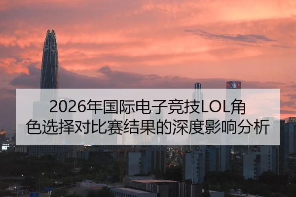 2026年国际电子竞技LOL角色选择对比赛结果的深度影响分析