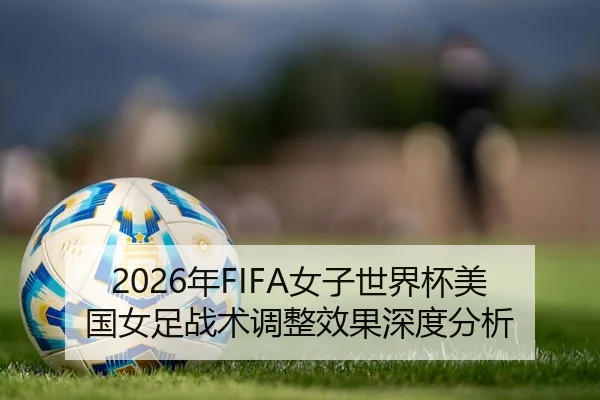 2026年FIFA女子世界杯美国女足战术调整效果深度分析