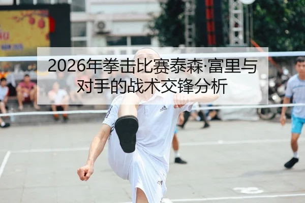 2026年拳击比赛泰森·富里与对手的战术交锋分析