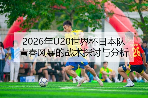 2026年U20世界杯日本队青春风暴的战术探讨与分析