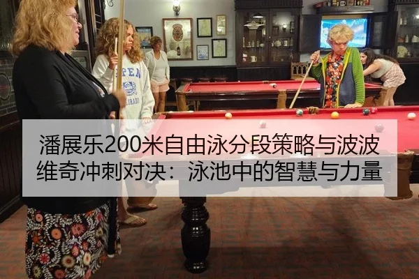 潘展乐200米自由泳分段策略与波波维奇冲刺对决：泳池中的智慧与力量