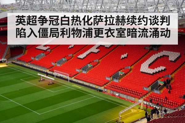 英超争冠白热化萨拉赫续约谈判陷入僵局利物浦更衣室暗流涌动