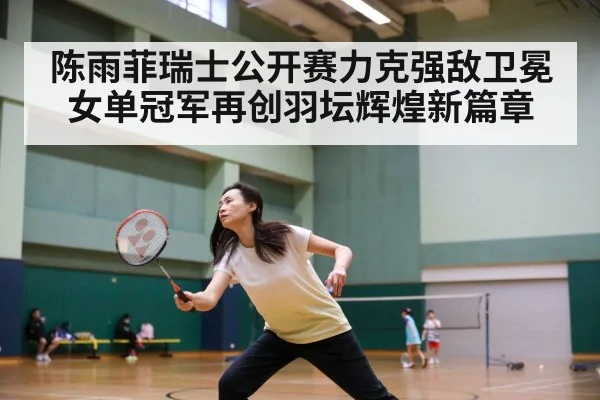 陈雨菲瑞士公开赛力克强敌卫冕女单冠军再创羽坛辉煌新篇章