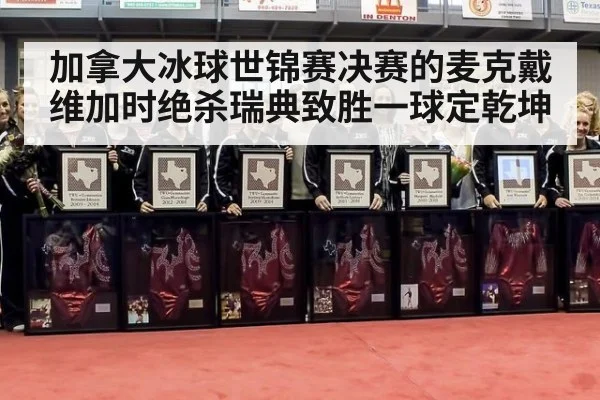 加拿大冰球世锦赛决赛的麦克戴维加时绝杀瑞典致胜一球定乾坤